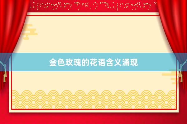 金色玫瑰的花语含义涌现