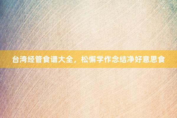 台湾经管食谱大全,松懈学作念结净好意思食