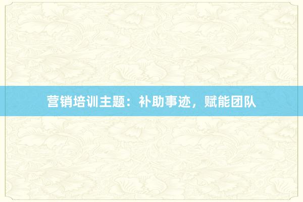 营销培训主题：补助事迹，赋能团队