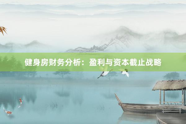 健身房财务分析：盈利与资本截止战略